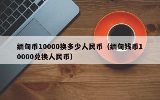 缅甸币10000换多少人民币（缅甸钱币10000兑换人民币）