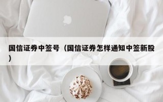 国信证券中签号（国信证券怎样通知中签新股）