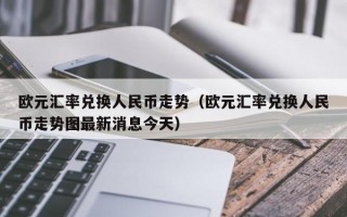 欧元汇率兑换人民币走势（欧元汇率兑换人民币走势图最新消息今天）