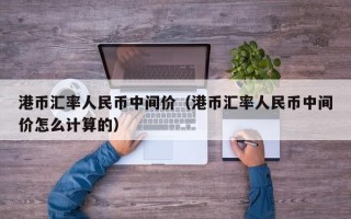 港币汇率人民币中间价（港币汇率人民币中间价怎么计算的）