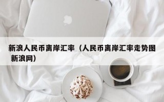 新浪人民币离岸汇率（人民币离岸汇率走势图 新浪网）