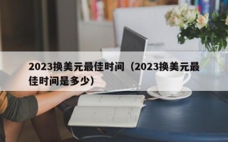 2023换美元最佳时间（2023换美元最佳时间是多少）