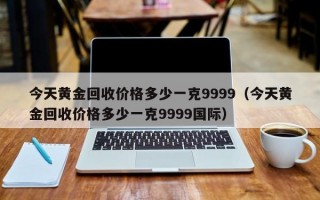 今天黄金回收价格多少一克9999（今天黄金回收价格多少一克9999国际）