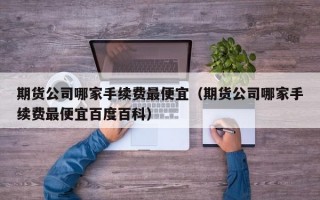 期货公司哪家手续费最便宜（期货公司哪家手续费最便宜百度百科）