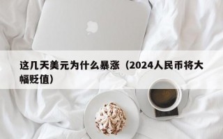 这几天美元为什么暴涨（2024人民币将大幅贬值）