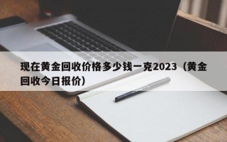 现在黄金回收价格多少钱一克2023（黄金回收今日报价）