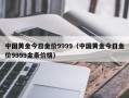 中国黄金今日金价9999（中国黄金今日金价9999金条价格）