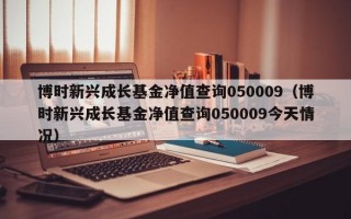 博时新兴成长基金净值查询050009（博时新兴成长基金净值查询050009今天情况）