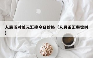 人民币对美元汇率今日价格（人民币汇率实时）