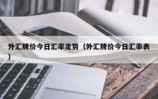 外汇牌价今日汇率走势（外汇牌价今日汇率表）