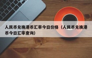 人民币兑换港币汇率今日价格（人民币兑换港币今日汇率查询）