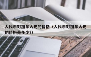 人民币对加拿大元的价格（人民币对加拿大元的价格是多少?）