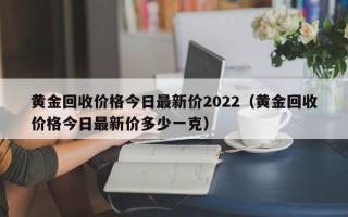 黄金回收价格今日最新价2022（黄金回收价格今日最新价多少一克）