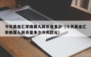 今天美金汇率换算人民币是多少（今天美金汇率换算人民币是多少今天欧元）