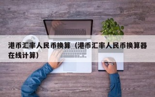 港币汇率人民币换算（港币汇率人民币换算器在线计算）