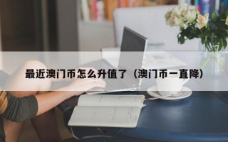 最近澳门币怎么升值了（澳门币一直降）