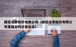 国信证券股份有限公司（国信证券股份有限公司是国企吗还是私企）