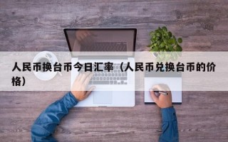 人民币换台币今日汇率（人民币兑换台币的价格）