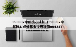 590002中邮核心成长（590002中邮核心成长基金今天净值004347）