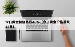 今日黄金价格暴跌48%（今日黄金价格暴跌48元）