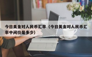 今日美金对人民币汇率（今日美金对人民币汇率中间价是多少）