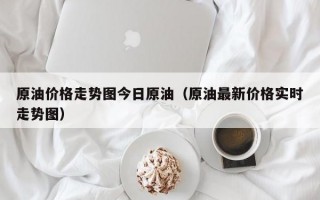 原油价格走势图今日原油（原油最新价格实时走势图）