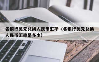 各银行美元兑换人民币汇率（各银行美元兑换人民币汇率是多少）