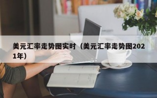 美元汇率走势图实时（美元汇率走势图2021年）