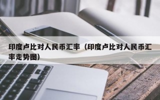 印度卢比对人民币汇率（印度卢比对人民币汇率走势图）