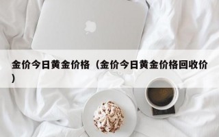 金价今日黄金价格（金价今日黄金价格回收价）