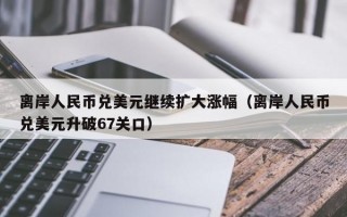 离岸人民币兑美元继续扩大涨幅（离岸人民币兑美元升破67关口）