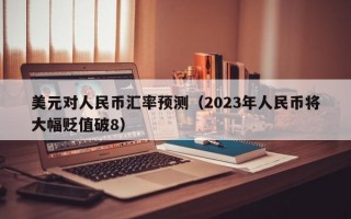 美元对人民币汇率预测（2023年人民币将大幅贬值破8）