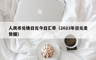 人民币兑换日元今日汇率（2023年日元走势图）