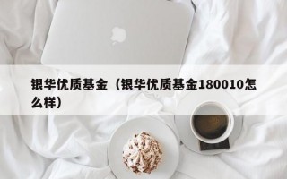 银华优质基金（银华优质基金180010怎么样）