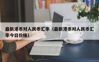 最新港币对人民币汇率（最新港币对人民币汇率今日价格）