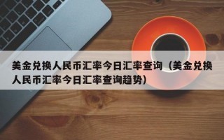 美金兑换人民币汇率今日汇率查询（美金兑换人民币汇率今日汇率查询趋势）