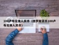 100卢布兑换人民币（俄罗斯货币100卢布兑换人民币）