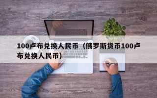 100卢布兑换人民币（俄罗斯货币100卢布兑换人民币）