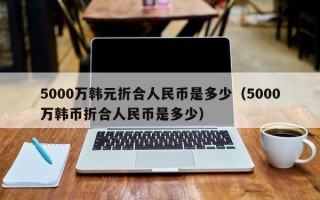 5000万韩元折合人民币是多少（5000万韩币折合人民币是多少）