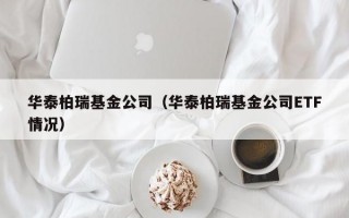 华泰柏瑞基金公司（华泰柏瑞基金公司ETF情况）