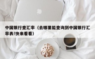 中国银行查汇率（去哪里能查询到中国银行汇率表!快来看看）