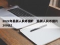 2022年最新人民币图片（最新人民币图片100元）