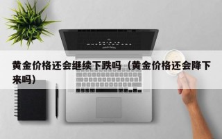 黄金价格还会继续下跌吗（黄金价格还会降下来吗）