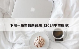 下周一股市最新预测（2024牛市概率）