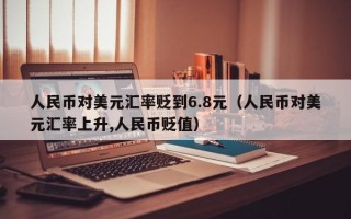 人民币对美元汇率贬到6.8元（人民币对美元汇率上升,人民币贬值）