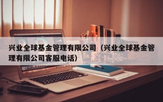 兴业全球基金管理有限公司（兴业全球基金管理有限公司客服电话）