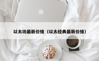 以太坊最新价格（以太经典最新价格）