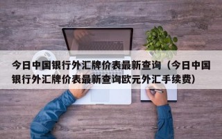 今日中国银行外汇牌价表最新查询（今日中国银行外汇牌价表最新查询欧元外汇手续费）