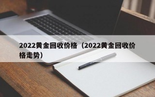 2022黄金回收价格（2022黄金回收价格走势）