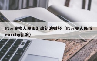 欧元兑换人民币汇率新浪财经（欧元兑人民币eurchy新浪）